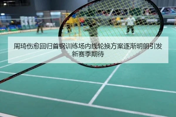 周琦伤愈回归首钢训练场内线轮换方案逐渐明朗引发新赛季期待