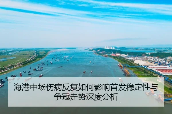 海港中场伤病反复如何影响首发稳定性与争冠走势深度分析
