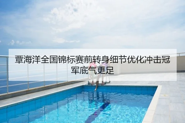 覃海洋全国锦标赛前转身细节优化冲击冠军底气更足
